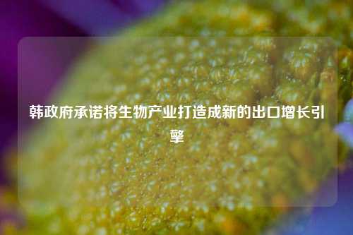 韩政府承诺将生物产业打造成新的出口增长引擎