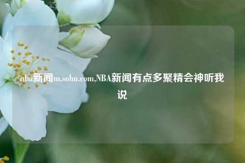 nba新闻m.sohu.com,NBA新闻有点多聚精会神听我说