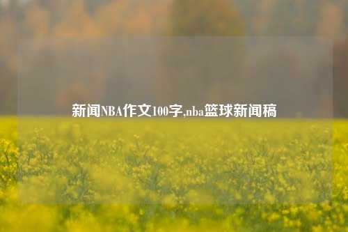 新闻NBA作文100字,nba篮球新闻稿