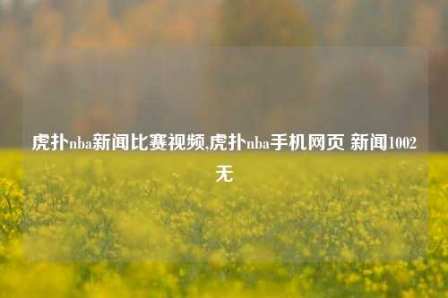 虎扑nba新闻比赛视频,虎扑nba手机网页 新闻1002无
