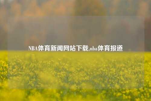 NBA体育新闻网站下载,nba体育报道