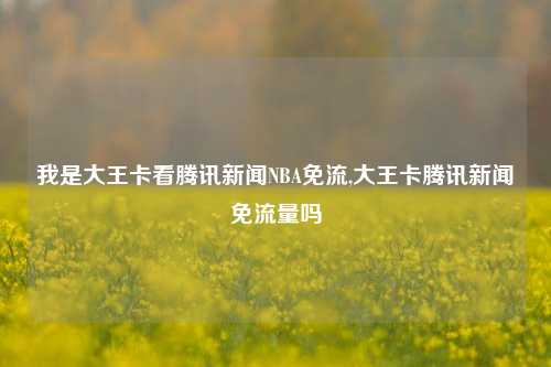 我是大王卡看腾讯新闻NBA免流,大王卡腾讯新闻免流量吗