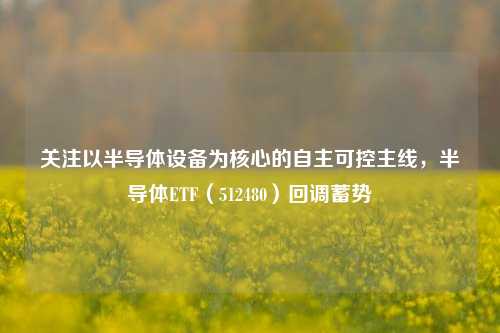 关注以半导体设备为核心的自主可控主线，半导体ETF（512480）回调蓄势