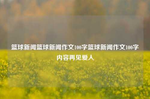 篮球新闻篮球新闻作文100字篮球新闻作文100字内容再见爱人