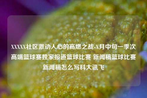 XXXXX社区激动人心的高燃之战-X月中旬一季次高端篮球赛独家报道篮球比赛 新闻稿篮球比赛新闻稿怎么写科大讯飞