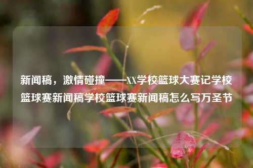 新闻稿，激情碰撞——XX学校篮球大赛记学校篮球赛新闻稿学校篮球赛新闻稿怎么写万圣节