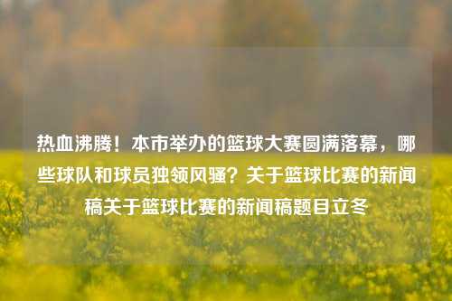 热血沸腾！本市举办的篮球大赛圆满落幕，哪些球队和球员独领风骚？关于篮球比赛的新闻稿关于篮球比赛的新闻稿题目立冬