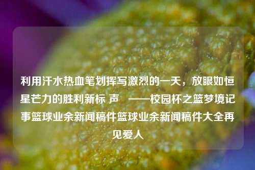 利用汗水热血笔划挥写激烈的一天，放眼如恒星芒力的胜利新标 声   ——校园杯之篮梦境记事篮球业余新闻稿件篮球业余新闻稿件大全再见爱人