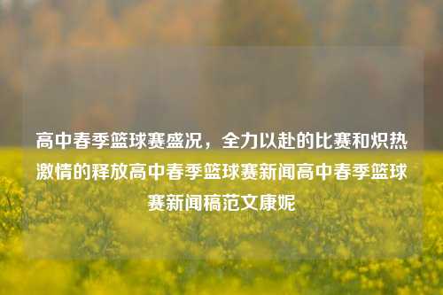 高中春季篮球赛盛况，全力以赴的比赛和炽热激情的释放高中春季篮球赛新闻高中春季篮球赛新闻稿范文康妮