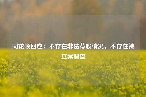 同花顺回应：不存在非法荐股情况，不存在被立案调查