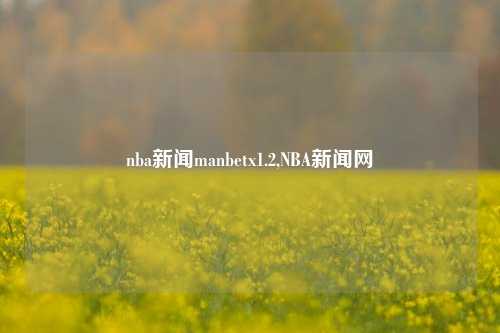 nba新闻manbetx1.2,NBA新闻网