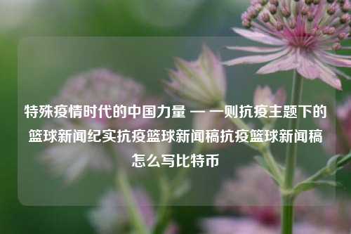 特殊疫情时代的中国力量 — 一则抗疫主题下的篮球新闻纪实抗疫篮球新闻稿抗疫篮球新闻稿怎么写比特币