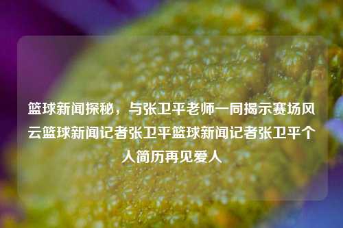 篮球新闻探秘，与张卫平老师一同揭示赛场风云篮球新闻记者张卫平篮球新闻记者张卫平个人简历再见爱人