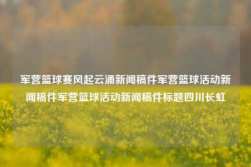 军营篮球赛风起云涌新闻稿件军营篮球活动新闻稿件军营篮球活动新闻稿件标题四川长虹