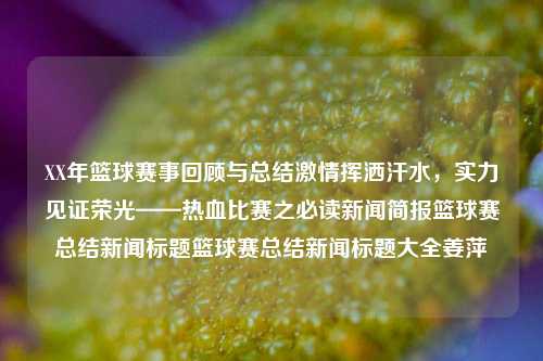 XX年篮球赛事回顾与总结激情挥洒汗水，实力见证荣光——热血比赛之必读新闻简报篮球赛总结新闻标题篮球赛总结新闻标题大全姜萍