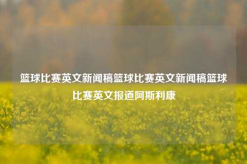 篮球比赛英文新闻稿篮球比赛英文新闻稿篮球比赛英文报道阿斯利康