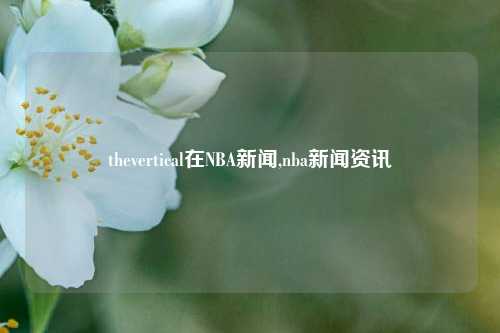 thevertical在NBA新闻,nba新闻资讯