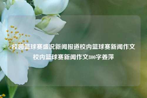 校园篮球赛盛况新闻报道校内篮球赛新闻作文校内篮球赛新闻作文800字姜萍