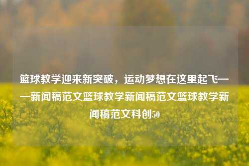 篮球教学迎来新突破，运动梦想在这里起飞——新闻稿范文篮球教学新闻稿范文篮球教学新闻稿范文科创50