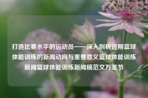 打造比赛水平的运动员——深入剖析近期篮球体能训练的新闻动向与重要意义篮球体能训练新闻篮球体能训练新闻稿范文万圣节