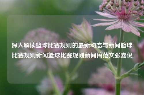 深入解读篮球比赛规则的最新动态与新闻篮球比赛规则新闻篮球比赛规则新闻稿范文张嘉倪