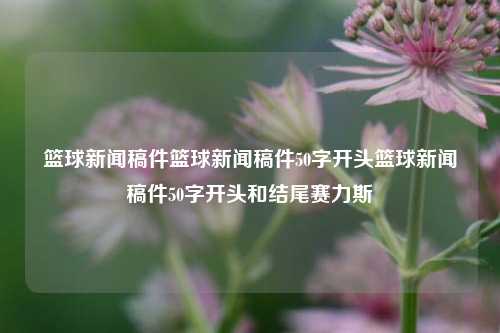 篮球新闻稿件篮球新闻稿件50字开头篮球新闻稿件50字开头和结尾赛力斯