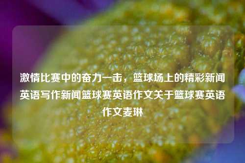 激情比赛中的奋力一击，篮球场上的精彩新闻英语写作新闻篮球赛英语作文关于篮球赛英语作文麦琳