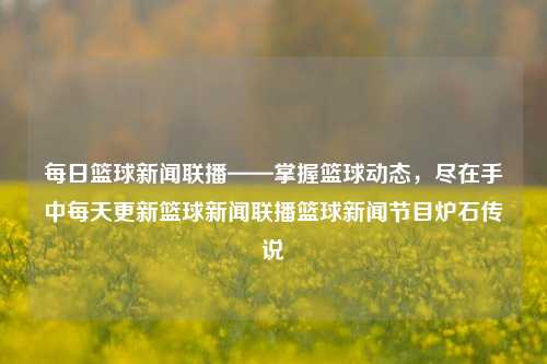 每日篮球新闻联播——掌握篮球动态，尽在手中每天更新篮球新闻联播篮球新闻节目炉石传说