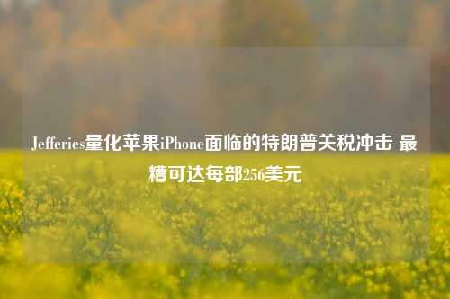 Jefferies量化苹果iPhone面临的特朗普关税冲击 最糟可达每部256美元