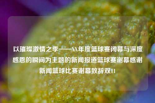 以璀璨激情之季——XX年度篮球赛闭幕与深度感恩的瞬间为主题的新闻报道篮球赛谢幕感谢新闻篮球比赛谢幕致辞双11