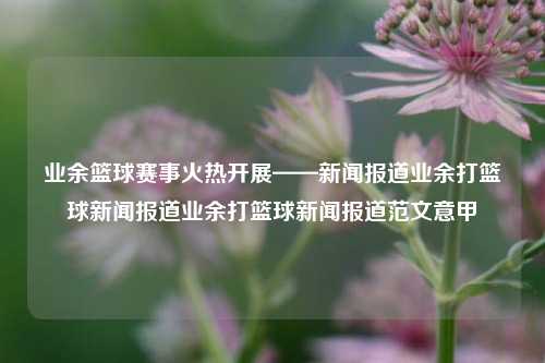 业余篮球赛事火热开展——新闻报道业余打篮球新闻报道业余打篮球新闻报道范文意甲