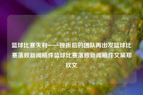 篮球比赛失利——挫折后的团队再出发篮球比赛落败新闻稿件篮球比赛落败新闻稿件文案郑钦文