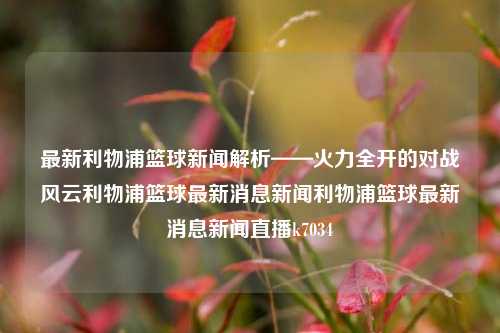 最新利物浦篮球新闻解析——火力全开的对战风云利物浦篮球最新消息新闻利物浦篮球最新消息新闻直播k7034