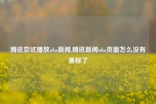 腾讯尝试播放nba新闻,腾讯新闻nba页面怎么没有赛程了