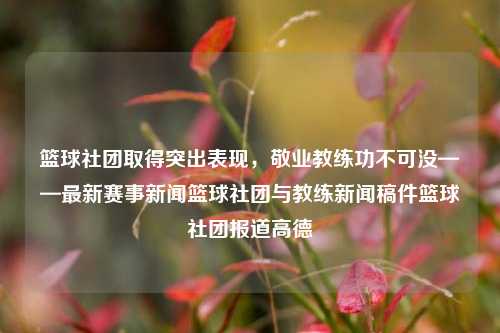 篮球社团取得突出表现，敬业教练功不可没——最新赛事新闻篮球社团与教练新闻稿件篮球社团报道高德