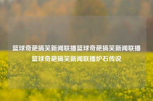 篮球奇葩搞笑新闻联播篮球奇葩搞笑新闻联播篮球奇葩搞笑新闻联播炉石传说