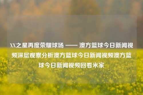 XX之星再度荣耀球场 —— 澳方篮球今日新闻视频深层观察分析澳方篮球今日新闻视频澳方篮球今日新闻视频回看米家