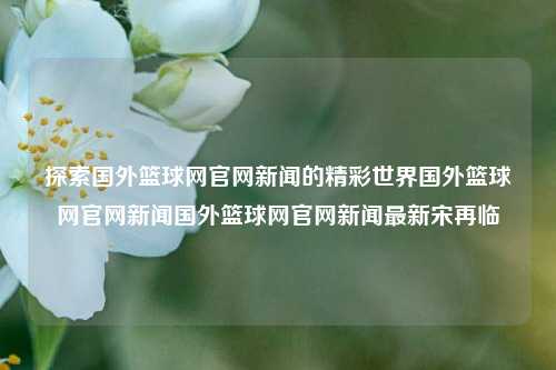 探索国外篮球网官网新闻的精彩世界国外篮球网官网新闻国外篮球网官网新闻最新宋再临