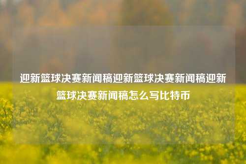 迎新篮球决赛新闻稿迎新篮球决赛新闻稿迎新篮球决赛新闻稿怎么写比特币