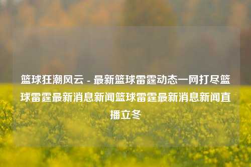 篮球狂潮风云 - 最新篮球雷霆动态一网打尽篮球雷霆最新消息新闻篮球雷霆最新消息新闻直播立冬