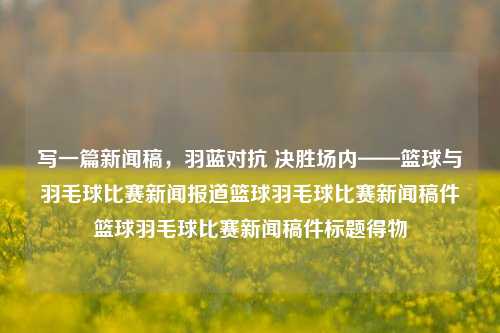 写一篇新闻稿，羽蓝对抗 决胜场内——篮球与羽毛球比赛新闻报道篮球羽毛球比赛新闻稿件篮球羽毛球比赛新闻稿件标题得物