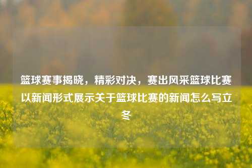 篮球赛事揭晓，精彩对决，赛出风采篮球比赛以新闻形式展示关于篮球比赛的新闻怎么写立冬