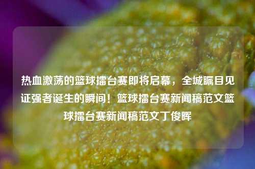 热血激荡的篮球擂台赛即将启幕，全城瞩目见证强者诞生的瞬间！篮球擂台赛新闻稿范文篮球擂台赛新闻稿范文丁俊晖