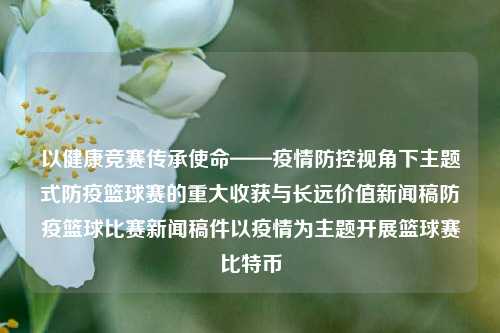 以健康竞赛传承使命——疫情防控视角下主题式防疫篮球赛的重大收获与长远价值新闻稿防疫篮球比赛新闻稿件以疫情为主题开展篮球赛比特币