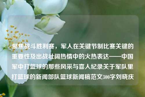 聚焦战斗胜利赛，军人在关键节制比赛关键的重要性及出战壮阔热情中的火热表达——中国军中打篮球的那些风采与喜人纪录关于军队里打篮球的新闻部队篮球新闻稿范文300字刘晓庆