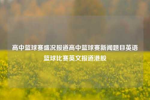 高中篮球赛盛况报道高中篮球赛新闻题目英语篮球比赛英文报道港股