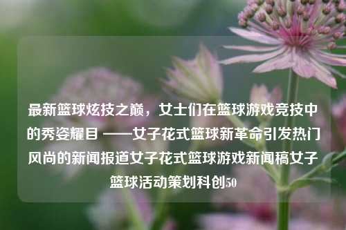 最新篮球炫技之巅，女士们在篮球游戏竞技中的秀姿耀目 ——女子花式篮球新革命引发热门风尚的新闻报道女子花式篮球游戏新闻稿女子篮球活动策划科创50