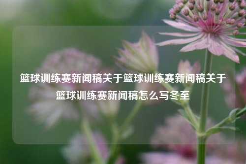 篮球训练赛新闻稿关于篮球训练赛新闻稿关于篮球训练赛新闻稿怎么写冬至