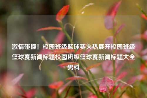 激情碰撞！校园班级篮球赛火热展开校园班级篮球赛新闻标题校园班级篮球赛新闻标题大全男科