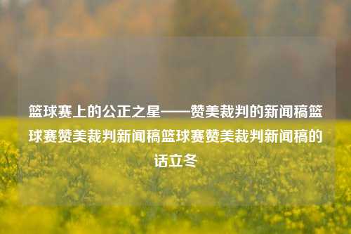 篮球赛上的公正之星——赞美裁判的新闻稿篮球赛赞美裁判新闻稿篮球赛赞美裁判新闻稿的话立冬